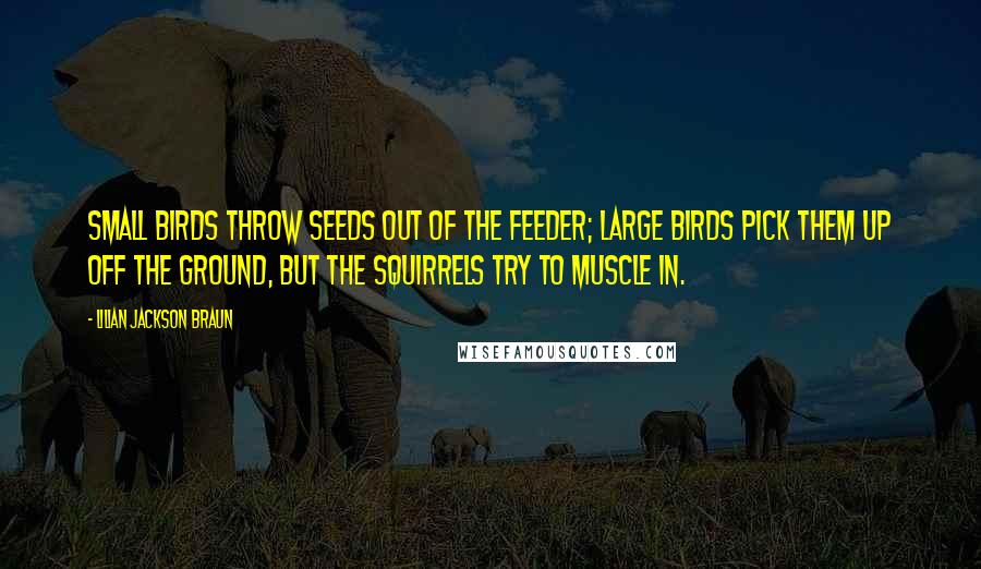 Lilian Jackson Braun Quotes: Small birds throw seeds out of the feeder; large birds pick them up off the ground, but the squirrels try to muscle in.