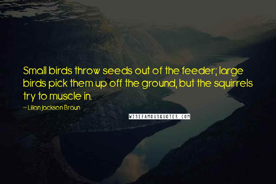 Lilian Jackson Braun Quotes: Small birds throw seeds out of the feeder; large birds pick them up off the ground, but the squirrels try to muscle in.