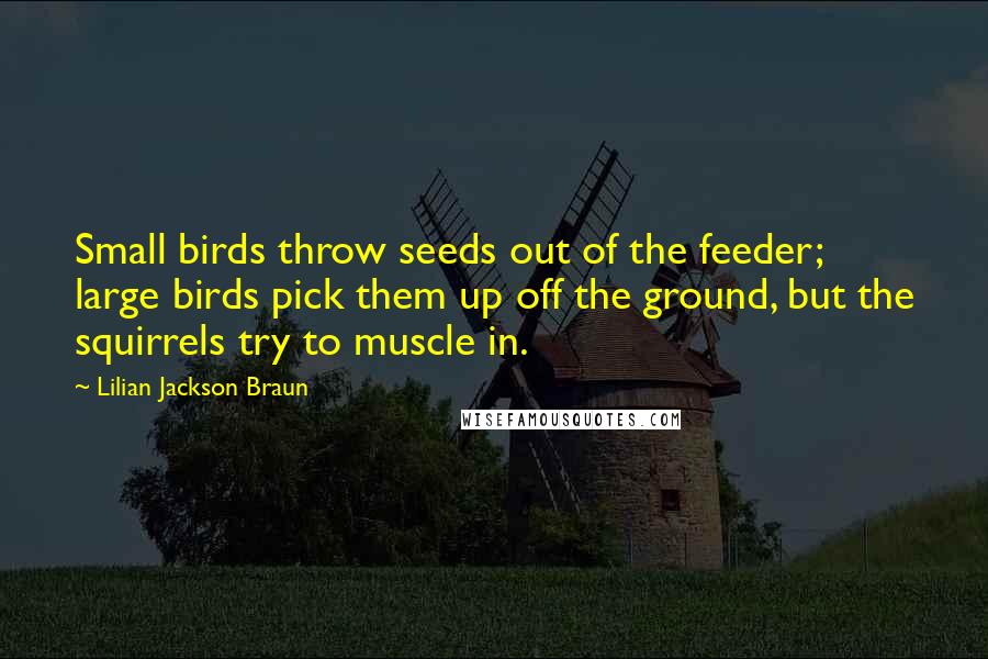 Lilian Jackson Braun Quotes: Small birds throw seeds out of the feeder; large birds pick them up off the ground, but the squirrels try to muscle in.
