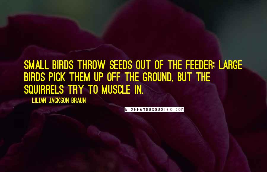 Lilian Jackson Braun Quotes: Small birds throw seeds out of the feeder; large birds pick them up off the ground, but the squirrels try to muscle in.