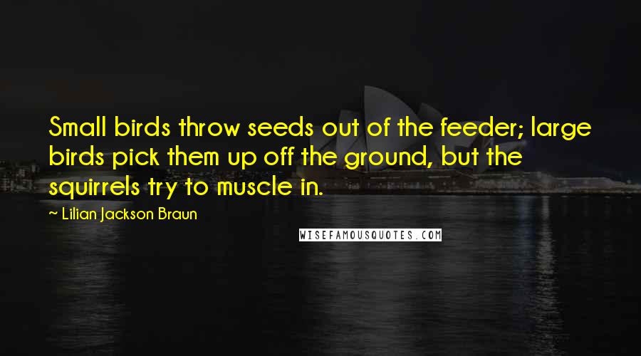 Lilian Jackson Braun Quotes: Small birds throw seeds out of the feeder; large birds pick them up off the ground, but the squirrels try to muscle in.
