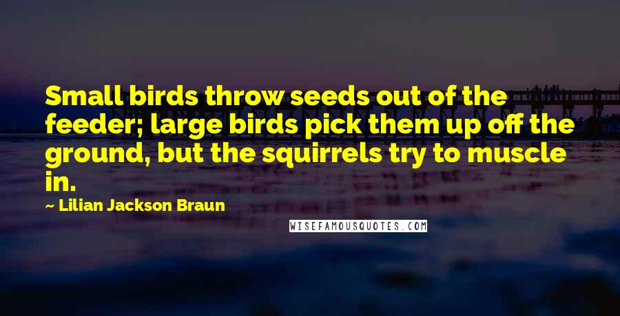 Lilian Jackson Braun Quotes: Small birds throw seeds out of the feeder; large birds pick them up off the ground, but the squirrels try to muscle in.
