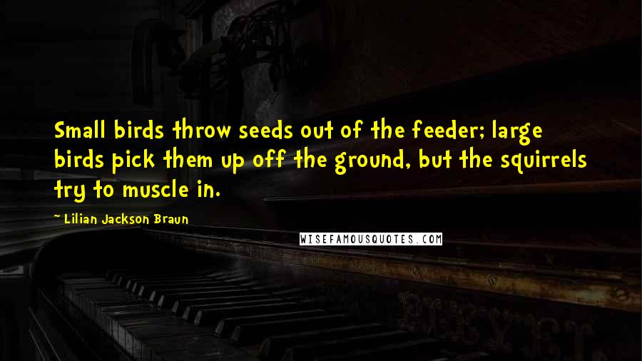 Lilian Jackson Braun Quotes: Small birds throw seeds out of the feeder; large birds pick them up off the ground, but the squirrels try to muscle in.