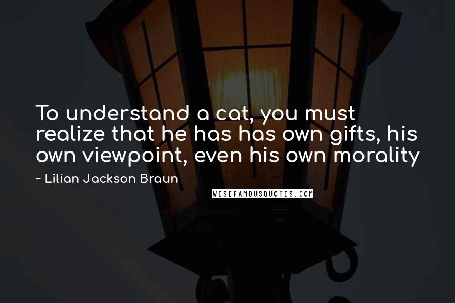Lilian Jackson Braun Quotes: To understand a cat, you must realize that he has has own gifts, his own viewpoint, even his own morality