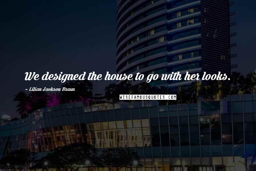 Lilian Jackson Braun Quotes: We designed the house to go with her looks.