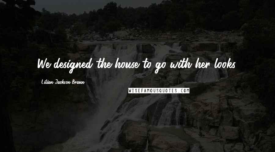 Lilian Jackson Braun Quotes: We designed the house to go with her looks.