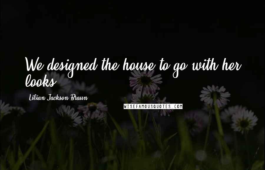 Lilian Jackson Braun Quotes: We designed the house to go with her looks.