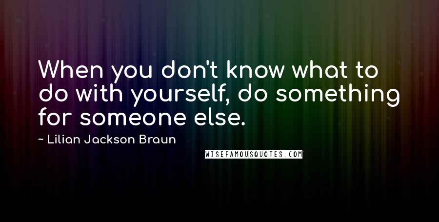 Lilian Jackson Braun Quotes: When you don't know what to do with yourself, do something for someone else.