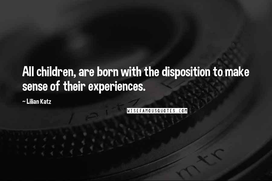 Lilian Katz Quotes: All children, are born with the disposition to make sense of their experiences.