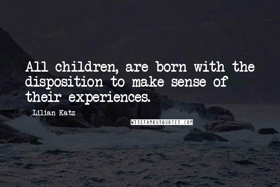 Lilian Katz Quotes: All children, are born with the disposition to make sense of their experiences.