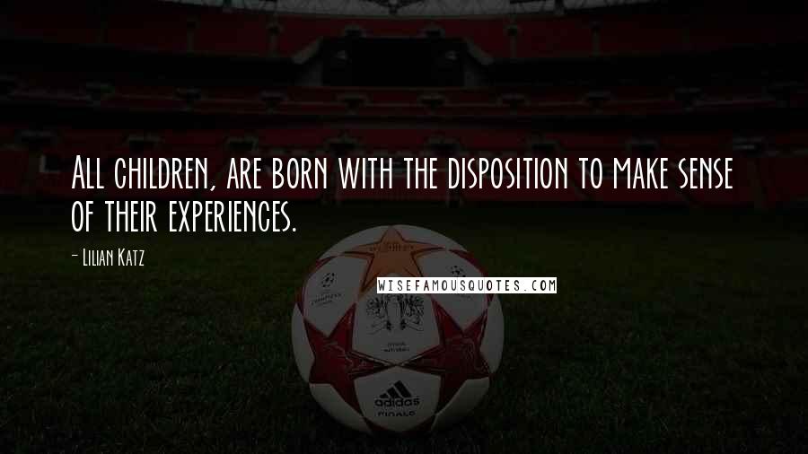 Lilian Katz Quotes: All children, are born with the disposition to make sense of their experiences.