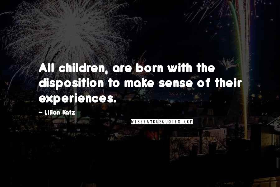 Lilian Katz Quotes: All children, are born with the disposition to make sense of their experiences.