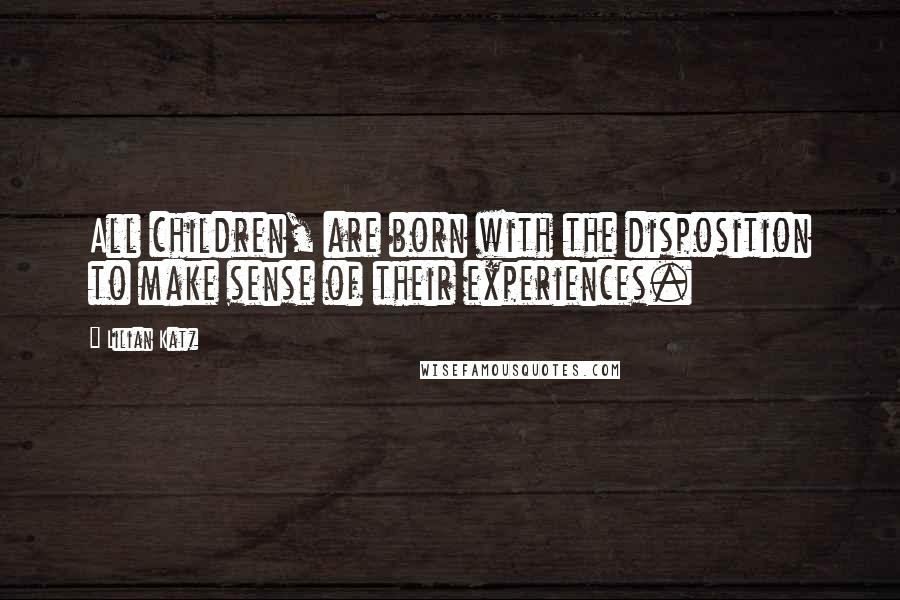 Lilian Katz Quotes: All children, are born with the disposition to make sense of their experiences.