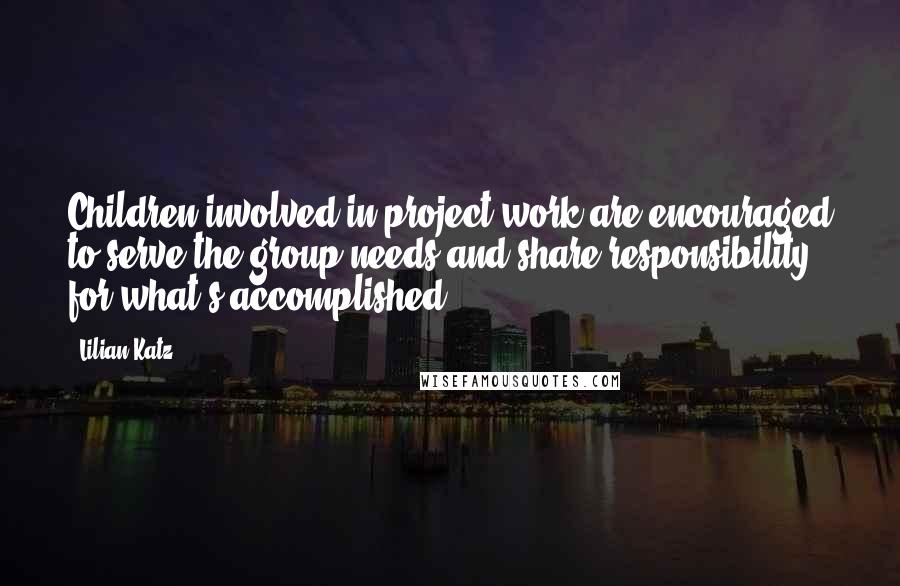 Lilian Katz Quotes: Children involved in project work are encouraged to serve the group needs and share responsibility for what's accomplished.