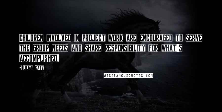 Lilian Katz Quotes: Children involved in project work are encouraged to serve the group needs and share responsibility for what's accomplished.