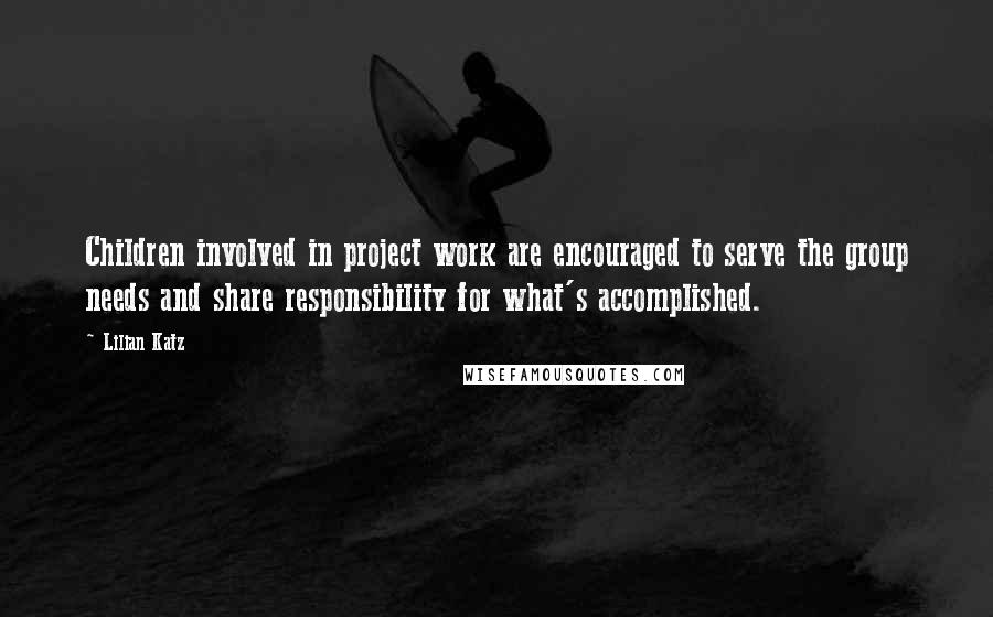 Lilian Katz Quotes: Children involved in project work are encouraged to serve the group needs and share responsibility for what's accomplished.