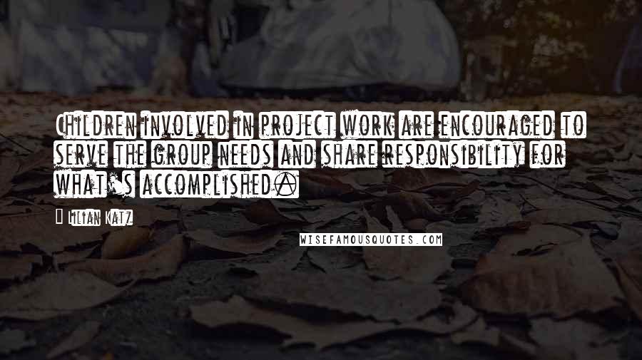 Lilian Katz Quotes: Children involved in project work are encouraged to serve the group needs and share responsibility for what's accomplished.