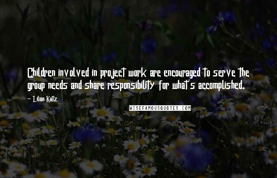 Lilian Katz Quotes: Children involved in project work are encouraged to serve the group needs and share responsibility for what's accomplished.