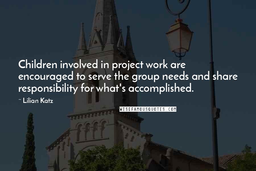 Lilian Katz Quotes: Children involved in project work are encouraged to serve the group needs and share responsibility for what's accomplished.