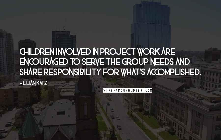 Lilian Katz Quotes: Children involved in project work are encouraged to serve the group needs and share responsibility for what's accomplished.