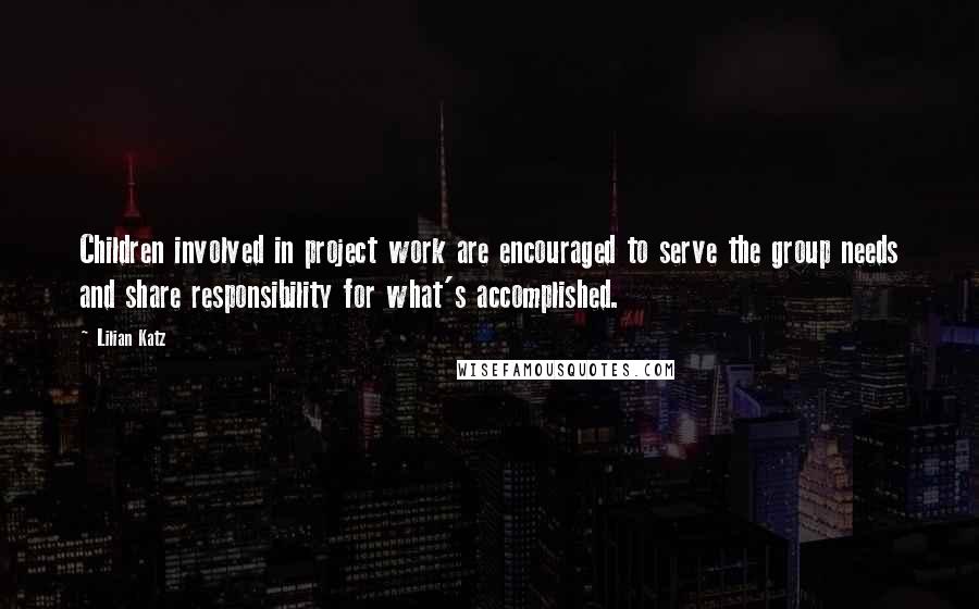 Lilian Katz Quotes: Children involved in project work are encouraged to serve the group needs and share responsibility for what's accomplished.