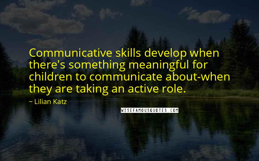 Lilian Katz Quotes: Communicative skills develop when there's something meaningful for children to communicate about-when they are taking an active role.