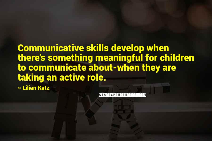 Lilian Katz Quotes: Communicative skills develop when there's something meaningful for children to communicate about-when they are taking an active role.