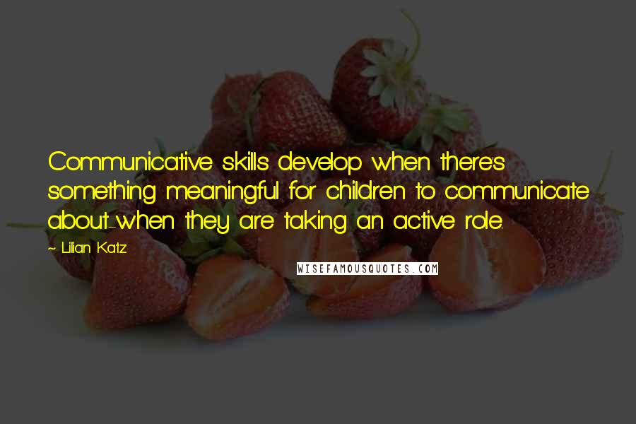 Lilian Katz Quotes: Communicative skills develop when there's something meaningful for children to communicate about-when they are taking an active role.