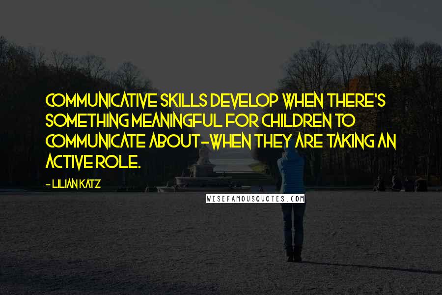 Lilian Katz Quotes: Communicative skills develop when there's something meaningful for children to communicate about-when they are taking an active role.