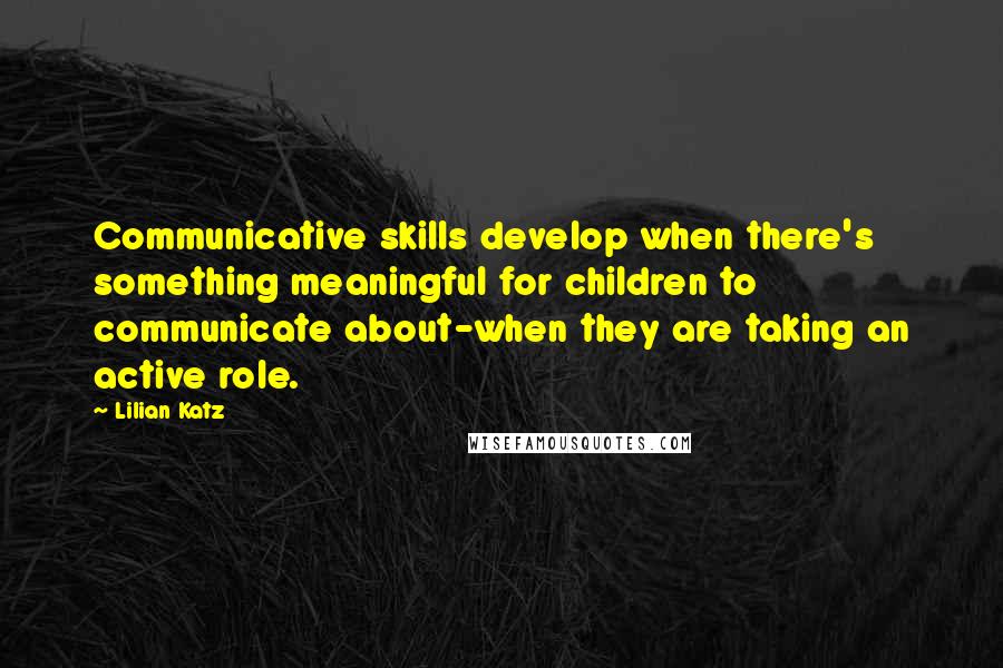 Lilian Katz Quotes: Communicative skills develop when there's something meaningful for children to communicate about-when they are taking an active role.