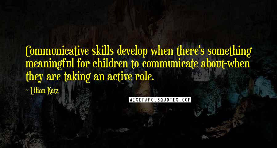 Lilian Katz Quotes: Communicative skills develop when there's something meaningful for children to communicate about-when they are taking an active role.