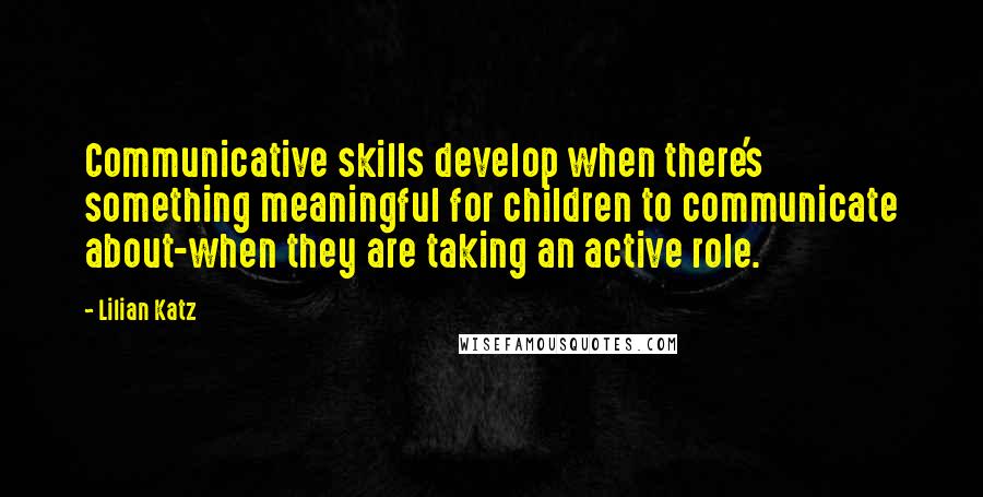 Lilian Katz Quotes: Communicative skills develop when there's something meaningful for children to communicate about-when they are taking an active role.