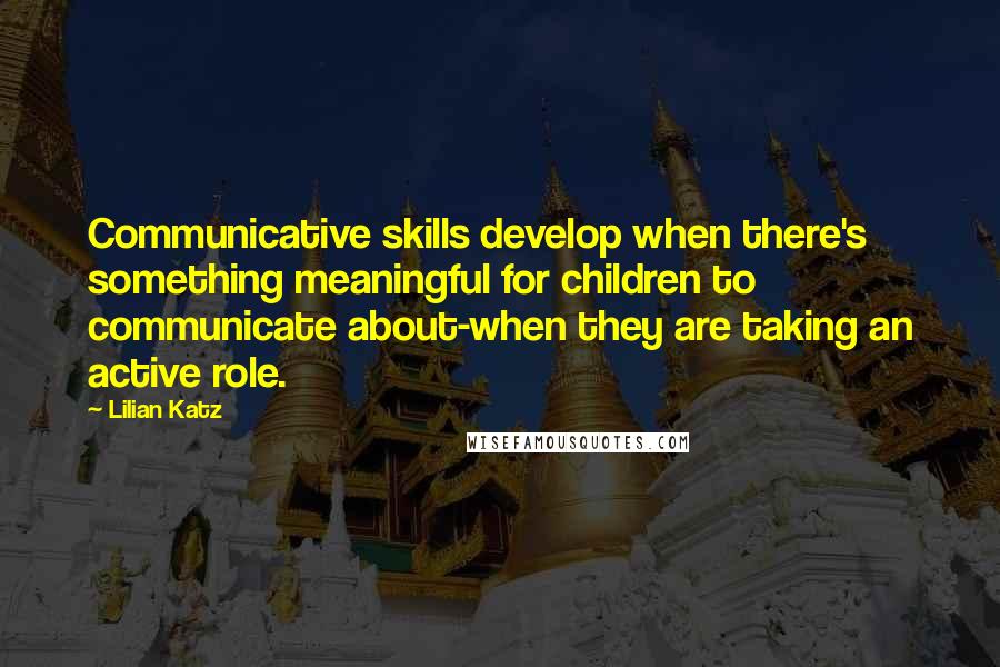 Lilian Katz Quotes: Communicative skills develop when there's something meaningful for children to communicate about-when they are taking an active role.