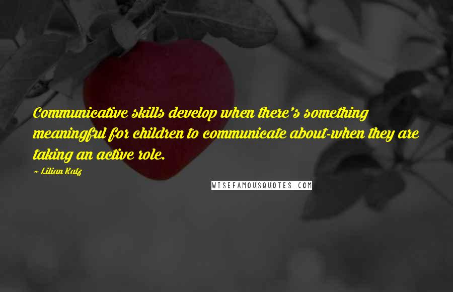 Lilian Katz Quotes: Communicative skills develop when there's something meaningful for children to communicate about-when they are taking an active role.