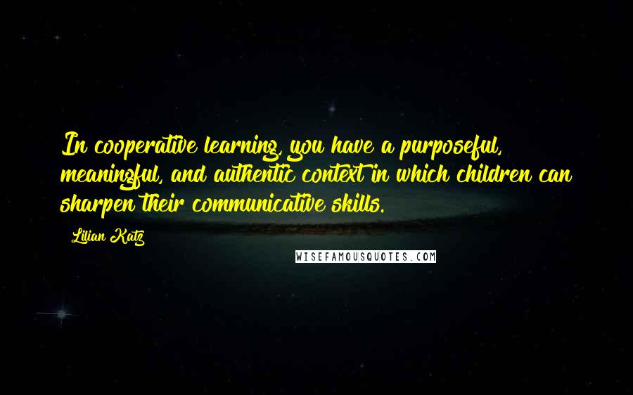 Lilian Katz Quotes: In cooperative learning, you have a purposeful, meaningful, and authentic context in which children can sharpen their communicative skills.