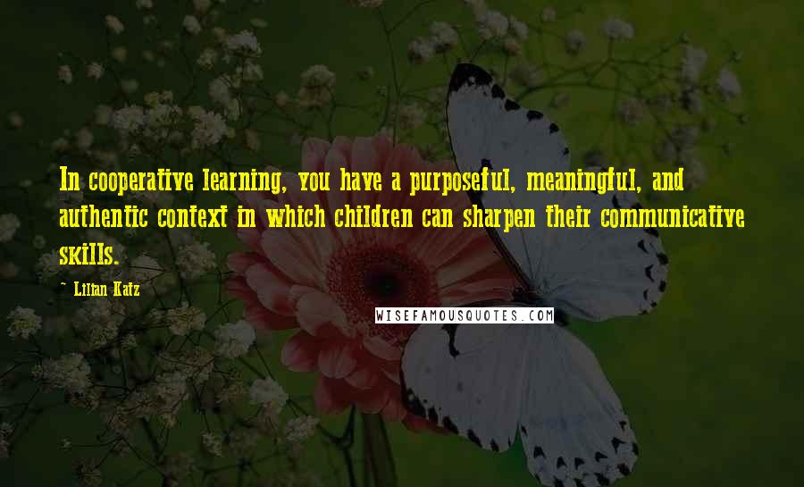 Lilian Katz Quotes: In cooperative learning, you have a purposeful, meaningful, and authentic context in which children can sharpen their communicative skills.