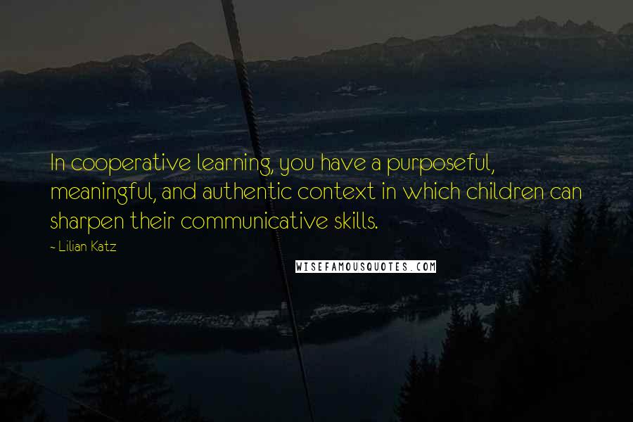 Lilian Katz Quotes: In cooperative learning, you have a purposeful, meaningful, and authentic context in which children can sharpen their communicative skills.