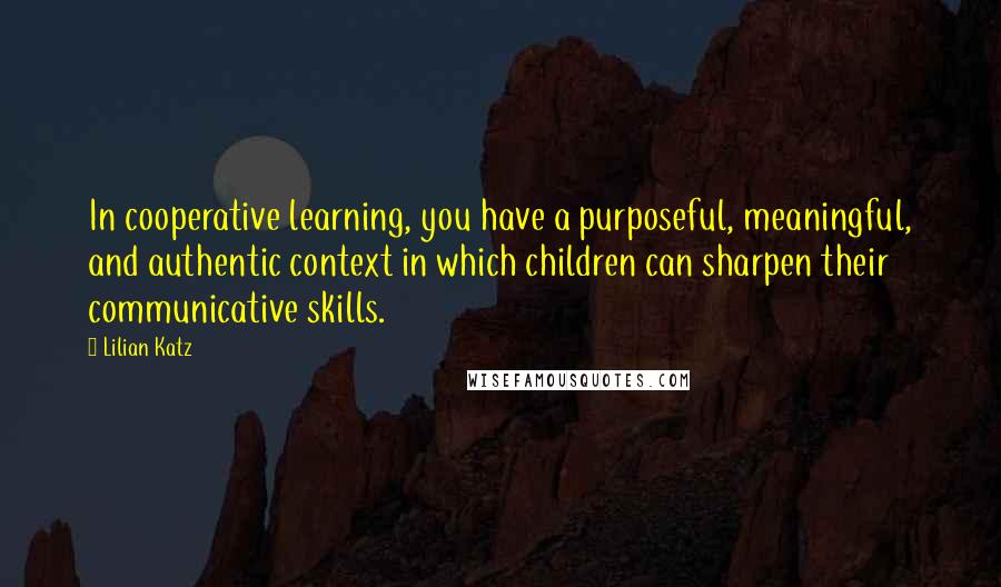 Lilian Katz Quotes: In cooperative learning, you have a purposeful, meaningful, and authentic context in which children can sharpen their communicative skills.