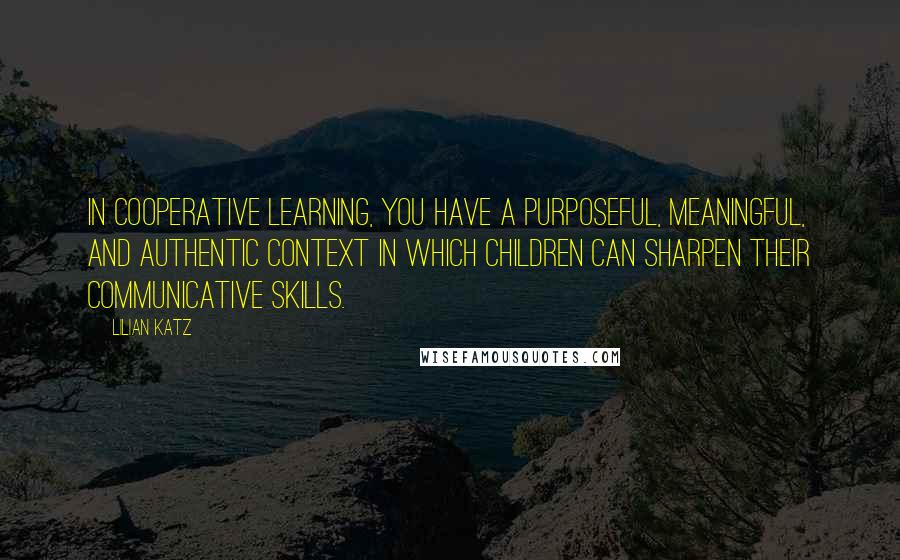 Lilian Katz Quotes: In cooperative learning, you have a purposeful, meaningful, and authentic context in which children can sharpen their communicative skills.