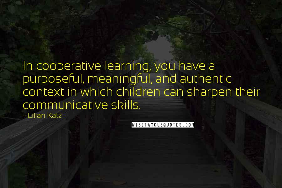 Lilian Katz Quotes: In cooperative learning, you have a purposeful, meaningful, and authentic context in which children can sharpen their communicative skills.