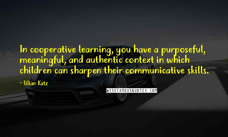 Lilian Katz Quotes: In cooperative learning, you have a purposeful, meaningful, and authentic context in which children can sharpen their communicative skills.