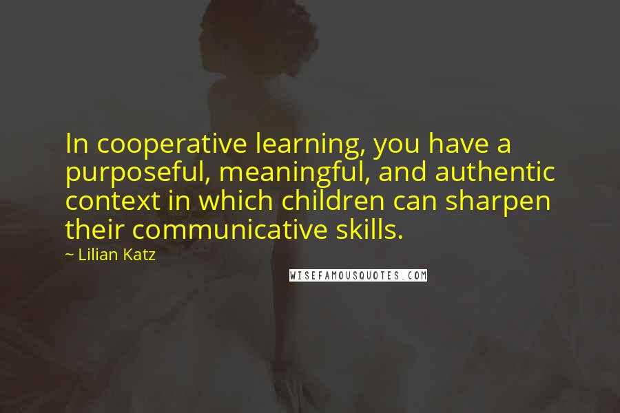 Lilian Katz Quotes: In cooperative learning, you have a purposeful, meaningful, and authentic context in which children can sharpen their communicative skills.