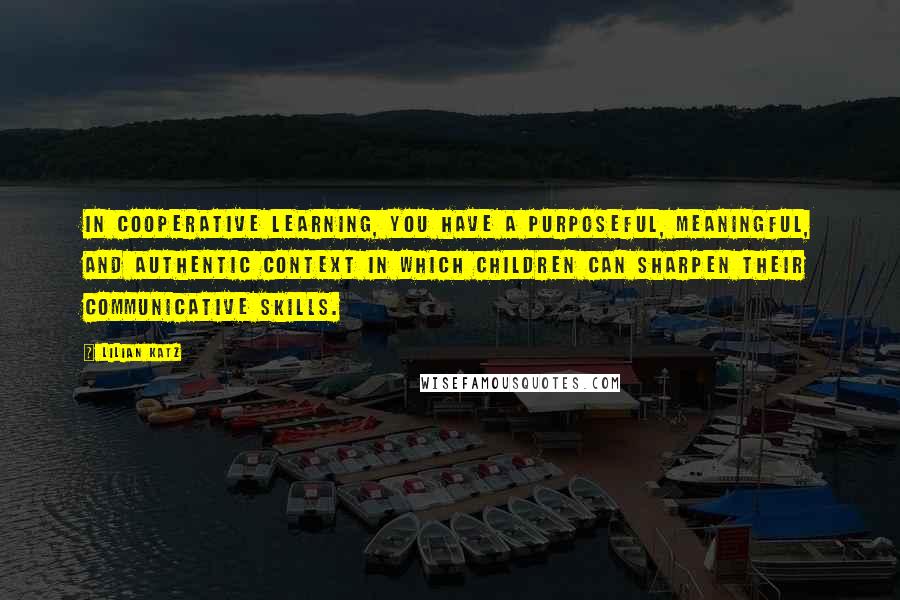 Lilian Katz Quotes: In cooperative learning, you have a purposeful, meaningful, and authentic context in which children can sharpen their communicative skills.