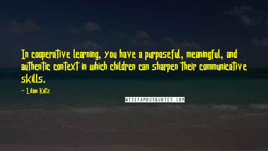 Lilian Katz Quotes: In cooperative learning, you have a purposeful, meaningful, and authentic context in which children can sharpen their communicative skills.