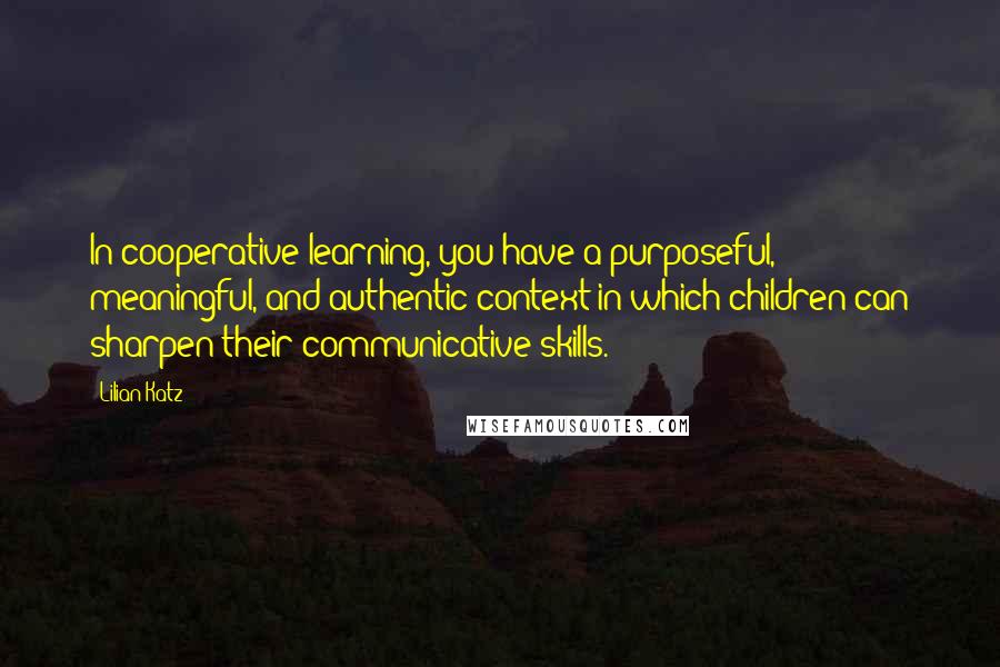 Lilian Katz Quotes: In cooperative learning, you have a purposeful, meaningful, and authentic context in which children can sharpen their communicative skills.