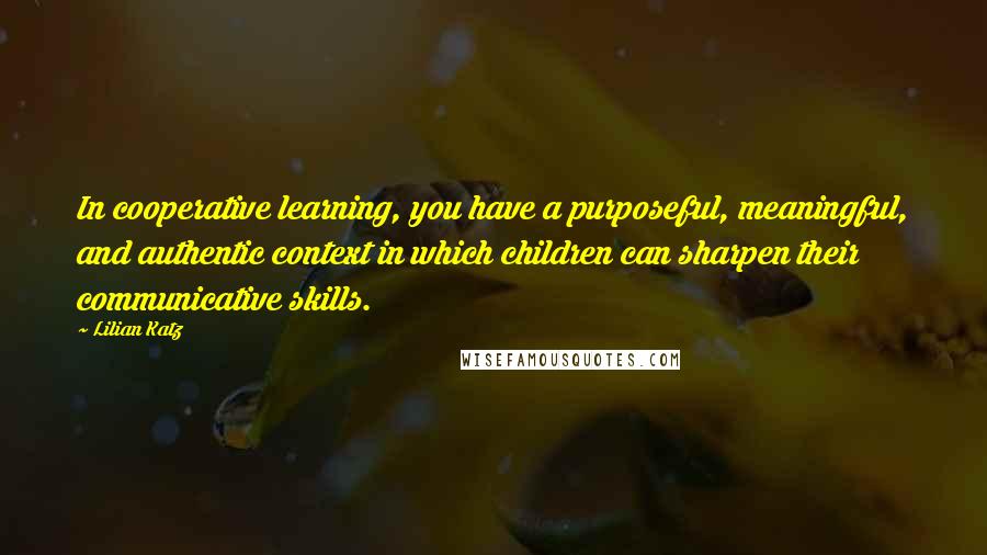 Lilian Katz Quotes: In cooperative learning, you have a purposeful, meaningful, and authentic context in which children can sharpen their communicative skills.