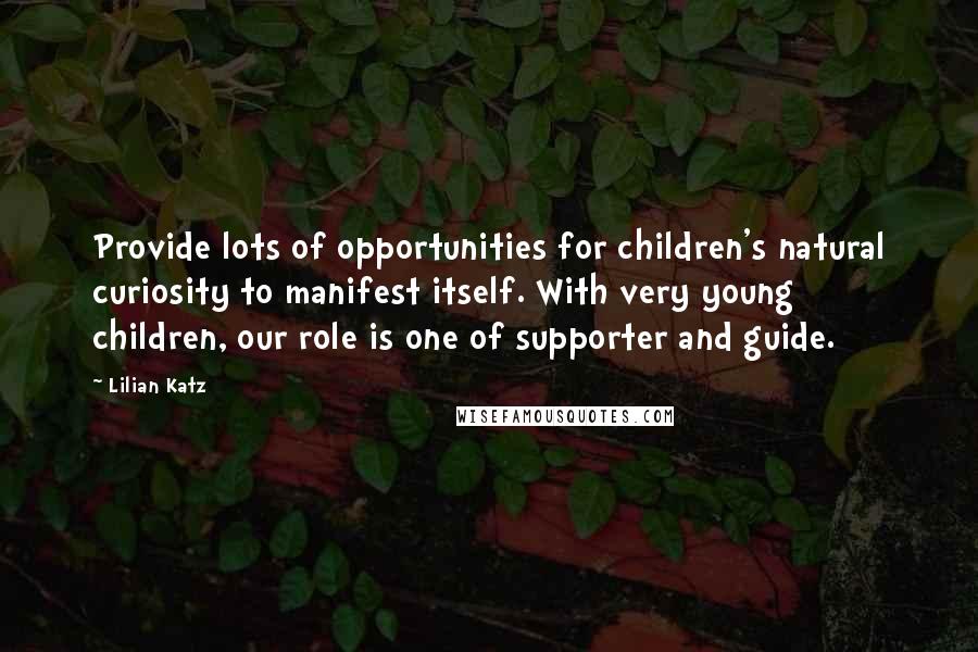 Lilian Katz Quotes: Provide lots of opportunities for children's natural curiosity to manifest itself. With very young children, our role is one of supporter and guide.