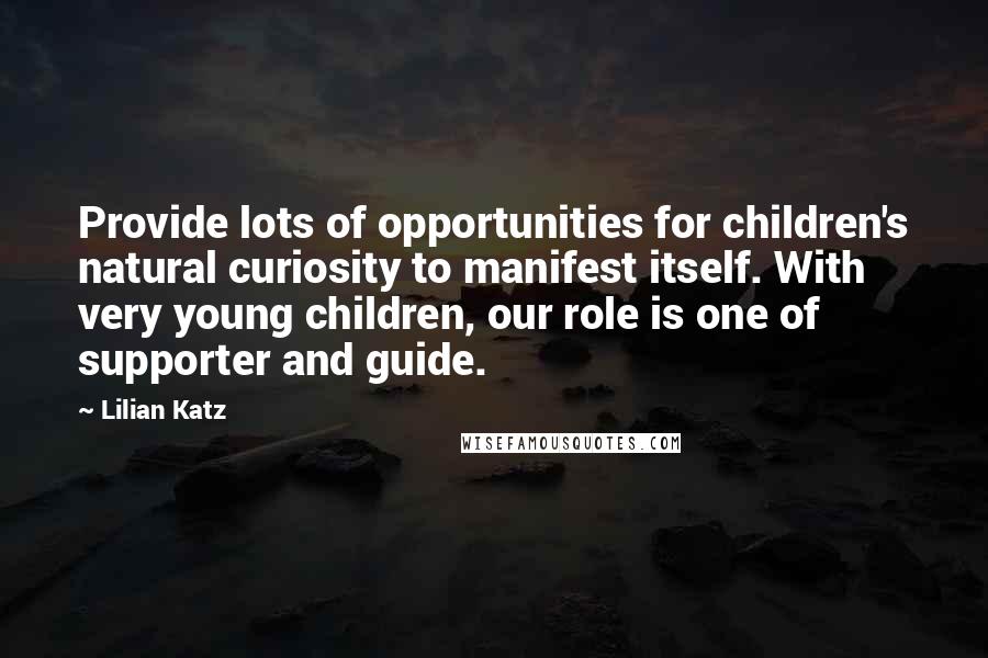 Lilian Katz Quotes: Provide lots of opportunities for children's natural curiosity to manifest itself. With very young children, our role is one of supporter and guide.