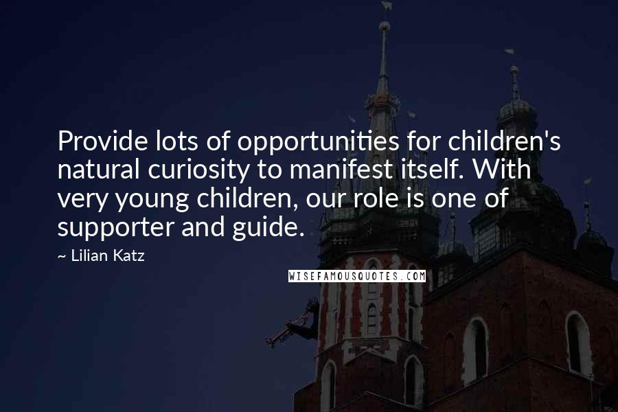 Lilian Katz Quotes: Provide lots of opportunities for children's natural curiosity to manifest itself. With very young children, our role is one of supporter and guide.