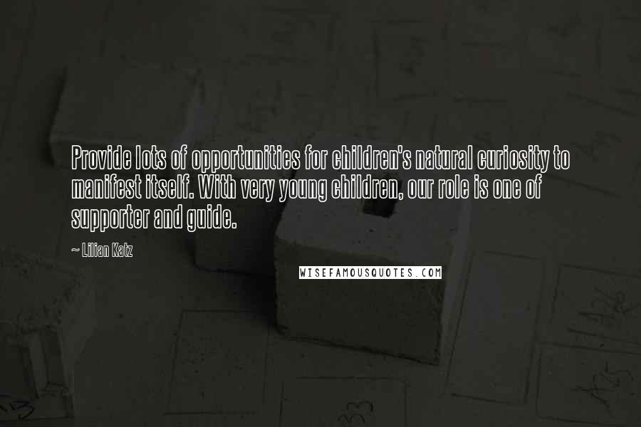 Lilian Katz Quotes: Provide lots of opportunities for children's natural curiosity to manifest itself. With very young children, our role is one of supporter and guide.